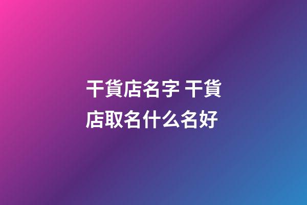 干貨店名字 干貨店取名什么名好-第1張-店鋪起名-玄機派